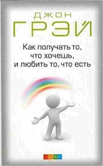 Книга Грэй Дж. Как получать то,что хочешь,и любить то,что есть, б-7885, Баград.рф